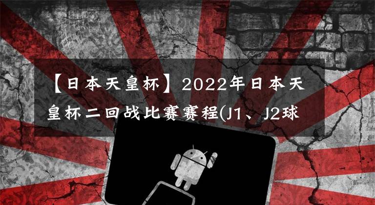 【日本天皇杯】2022年日本天皇杯二回戰(zhàn)比賽賽程(J1、J2球隊參賽輪次)