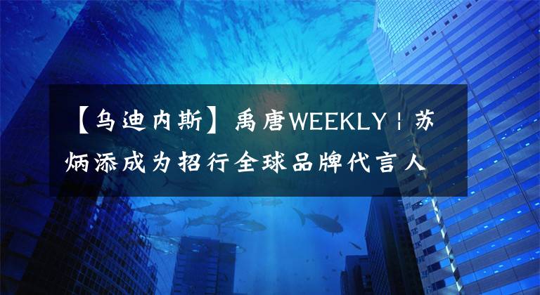 【烏迪內(nèi)斯】禹唐WEEKLY | 蘇炳添成為招行全球品牌代言人；烏迪內(nèi)斯與Macron續(xù)約