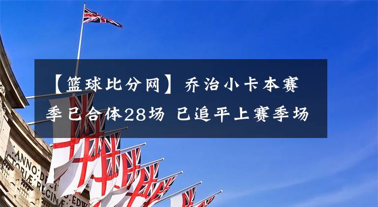 【籃球比分網(wǎng)】喬治小卡本賽季已合體28場 已追平上賽季場次-風(fēng)馳籃球比分網(wǎng)