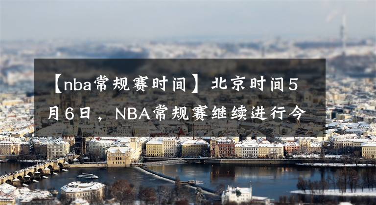 【nba常規(guī)賽時間】北京時間5月6日，NBA常規(guī)賽繼續(xù)進行今天共9場賽事