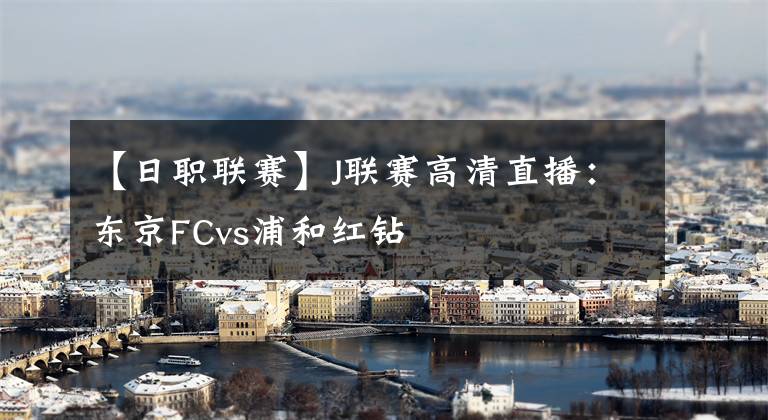 【日職聯(lián)賽】J聯(lián)賽高清直播：東京FCvs浦和紅鉆