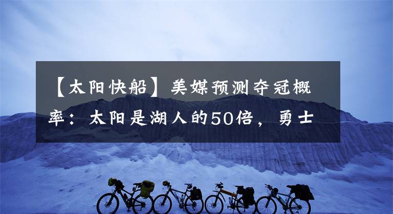 【太陽(yáng)快船】美媒預(yù)測(cè)奪冠概率：太陽(yáng)是湖人的50倍，勇士快船相同，雄鹿壓籃網(wǎng)