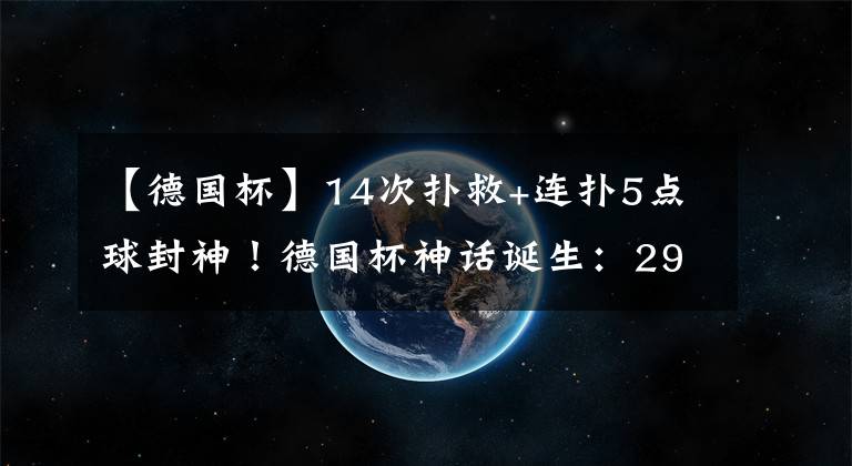 【德國(guó)杯】14次撲救+連撲5點(diǎn)球封神！德國(guó)杯神話誕生：29歲德國(guó)門神締造傳奇