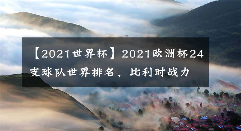 【2021世界杯】2021歐洲杯24支球隊(duì)世界排名，比利時(shí)戰(zhàn)力爆棚力壓英法德意西葡