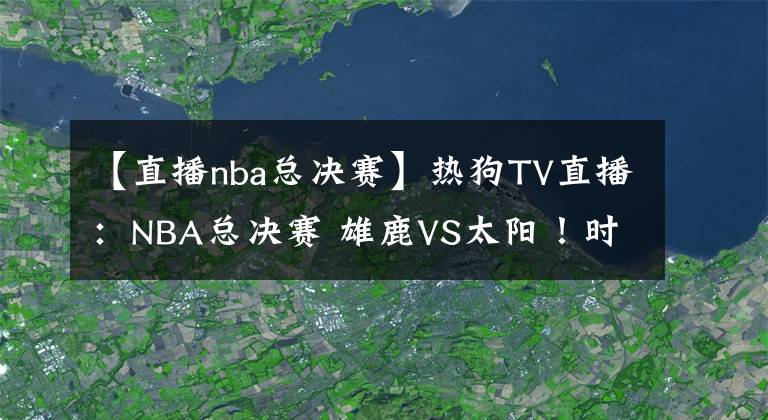 【直播nba總決賽】熱狗TV直播：NBA總決賽 雄鹿VS太陽！時(shí)隔47年與28年等待！