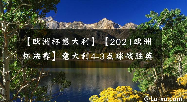 【歐洲杯意大利】【2021歐洲杯決賽】意大利4-3點球戰(zhàn)勝英格蘭！時隔53年再奪歐洲杯冠軍，豪奪15連勝