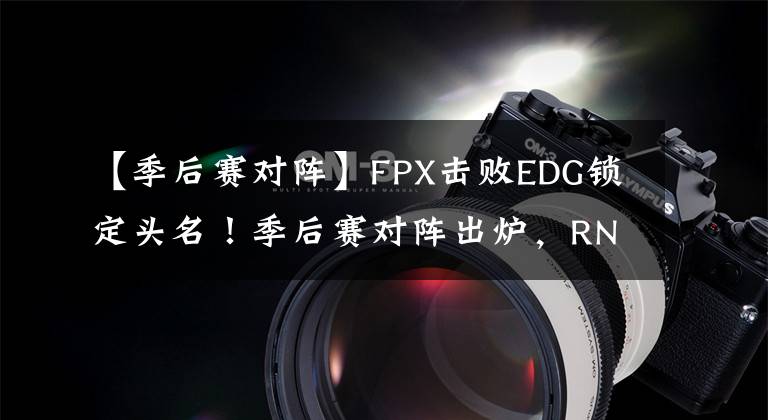 【季后賽對(duì)陣】FPX擊敗EDG鎖定頭名！季后賽對(duì)陣出爐，RNG進(jìn)入死亡半?yún)^(qū)