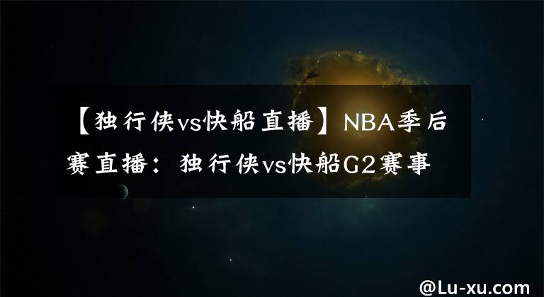 【獨(dú)行俠vs快船直播】NBA季后賽直播：獨(dú)行俠vs快船G2賽事前瞻