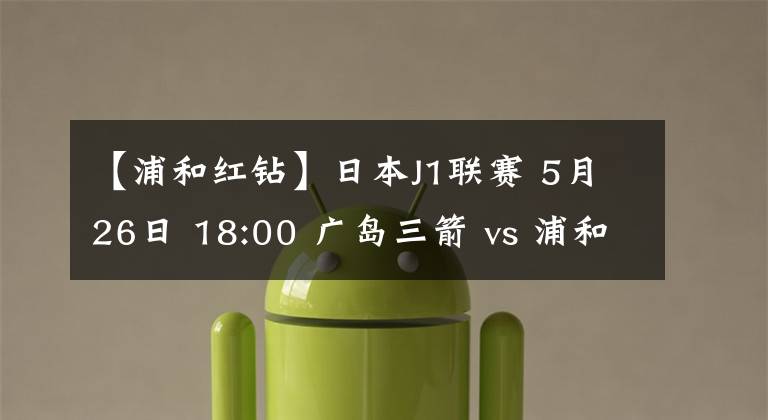 【浦和紅鉆】日本J1聯(lián)賽 5月26日 18:00 廣島三箭 vs 浦和紅鉆