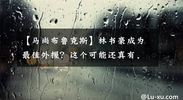 【馬尚布魯克斯】林書豪成為最佳外援？這個可能還真有，就連威姆斯馬尚也非對手！