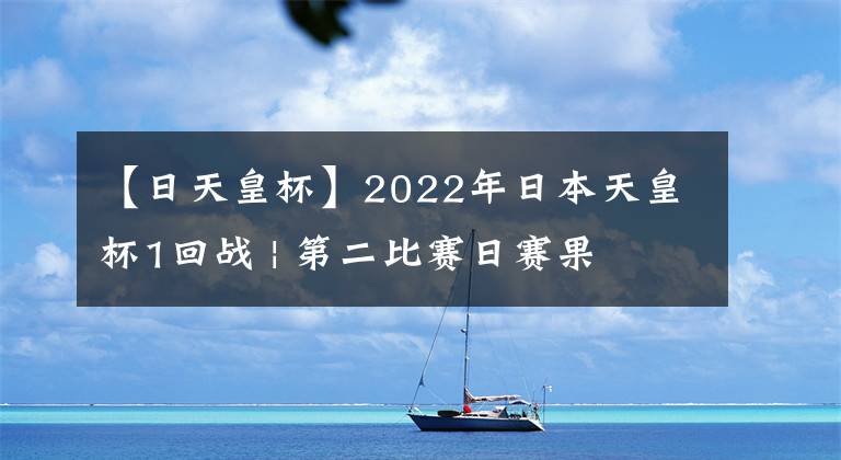 【日天皇杯】2022年日本天皇杯1回戰(zhàn) | 第二比賽日賽果