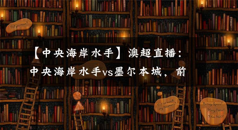 【中央海岸水手】澳超直播：中央海岸水手vs墨爾本城，前瞻分析轉(zhuǎn)變很大的水手