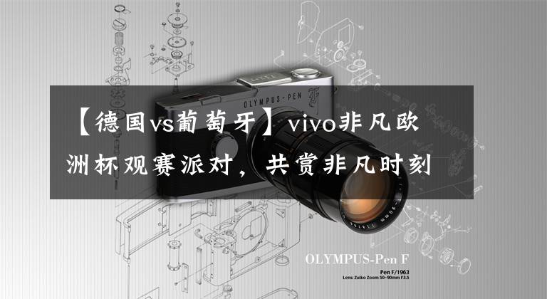 【德國vs葡萄牙】vivo非凡歐洲杯觀賽派對，共賞非凡時刻——德國vs葡萄牙進(jìn)球大戰(zhàn)