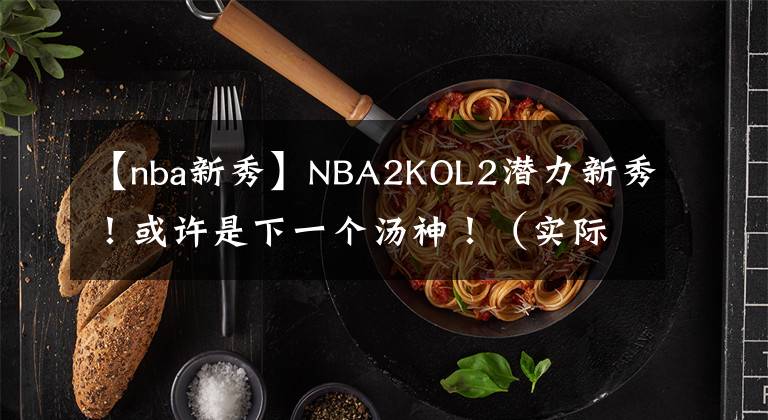 【nba新秀】NBA2KOL2潛力新秀！或許是下一個湯神！（實際表現(xiàn)和游戲中綜合評價）