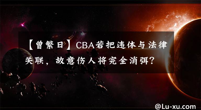 【曾繁日】CBA若把違體與法律關聯(lián)，故意傷人將完全消弭？還真有這個可能