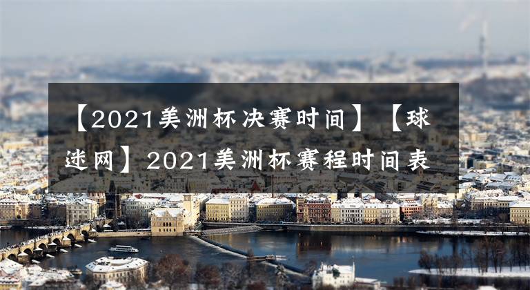 【2021美洲杯決賽時(shí)間】【球迷網(wǎng)】2021美洲杯賽程時(shí)間表：6月份開戰(zhàn)7月將進(jìn)行決賽！