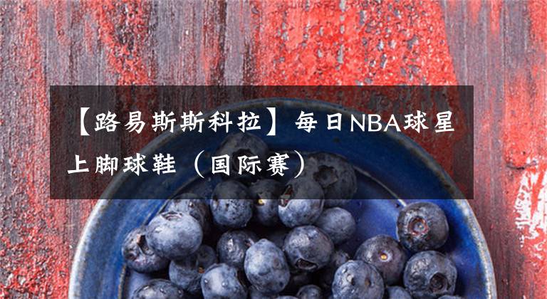 【路易斯斯科拉】每日NBA球星上腳球鞋（國際賽）