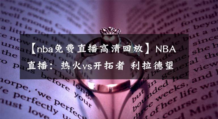 【nba免費直播高清回放】NBA直播：熱火vs開拓者 利拉德望超越司機迎生涯里程碑！