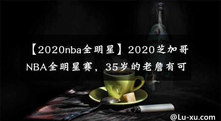 【2020nba全明星】2020芝加哥NBA全明星賽，35歲的老詹有可能大概率又是隊(duì)長(zhǎng)！