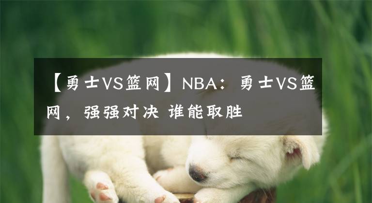 【勇士VS籃網(wǎng)】NBA：勇士VS籃網(wǎng)，強(qiáng)強(qiáng)對(duì)決 誰能取勝