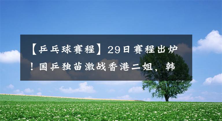 【乒乓球賽程】29日賽程出爐！國乒獨(dú)苗激戰(zhàn)香港二姐，韓乒3大歸化女將前8有戲