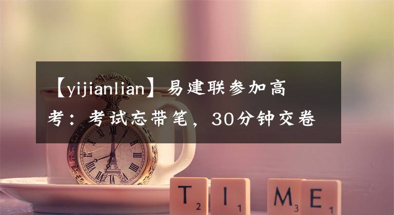 【yijianlian】易建聯(lián)參加高考：考試忘帶筆，30分鐘交卷，監(jiān)考老師找他要簽名