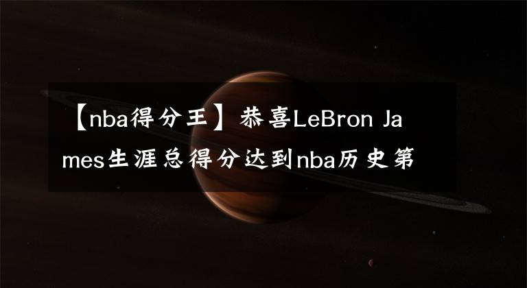 【nba得分王】恭喜LeBron James生涯總得分達(dá)到nba歷史第一，成為得分王