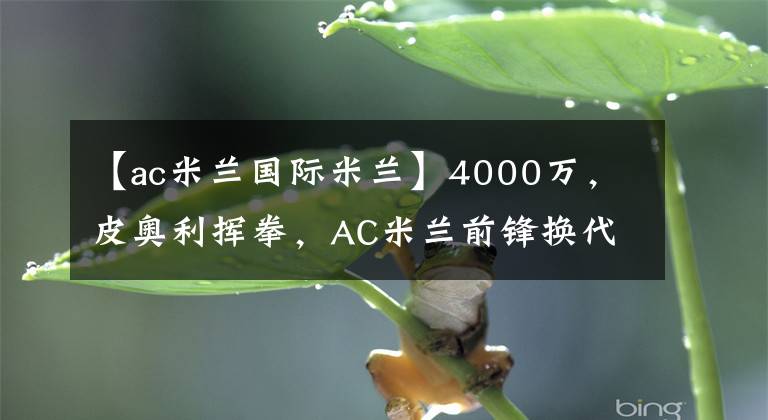 【ac米蘭國(guó)際米蘭】4000萬(wàn)，皮奧利揮拳，AC米蘭前鋒換代，接替伊布，切爾西+能壓價(jià)