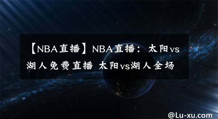 【NBA直播】NBA直播：太陽(yáng)vs湖人免費(fèi)直播 太陽(yáng)vs湖人全場(chǎng)錄像回放