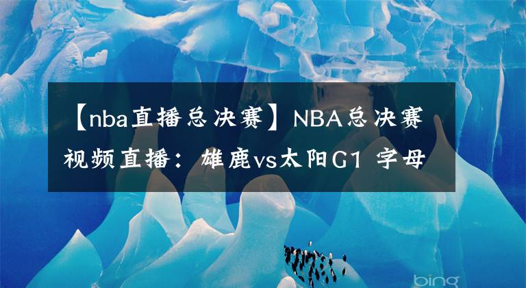 【nba直播總決賽】NBA總決賽視頻直播：雄鹿vs太陽G1 字母哥缺席首戰(zhàn)，保羅欲率隊奪開門紅