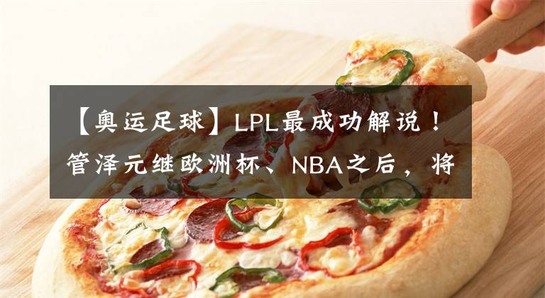 【奧運(yùn)足球】LPL最成功解說！管澤元繼歐洲杯、NBA之后，將解說奧運(yùn)會項目！