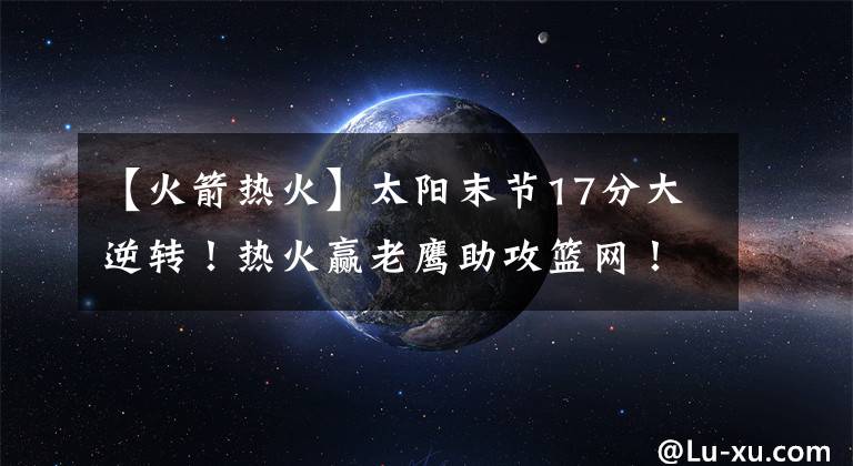 【火箭熱火】太陽末節(jié)17分大逆轉(zhuǎn)！熱火贏老鷹助攻籃網(wǎng)！8連敗湖人遇救星？