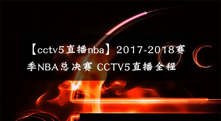 【cctv5直播nba】2017-2018賽季NBA總決賽 CCTV5直播全程