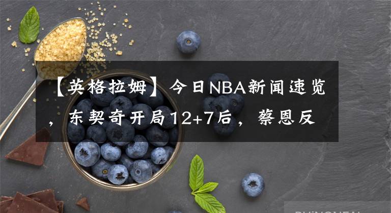 【英格拉姆】今日NBA新聞速覽，東契奇開局12+7后，蔡恩反應(yīng)太真實(shí)！難怪英格拉姆1.7億越來越懸