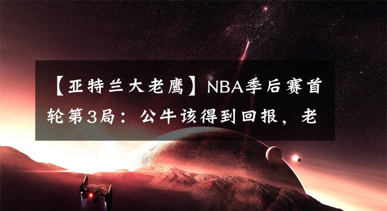 【亞特蘭大老鷹】NBA季后賽首輪第3局：公牛該得到回報(bào)，老鷹想要發(fā)揮，森林狼拿下比賽，太陽(yáng)再次獲勝