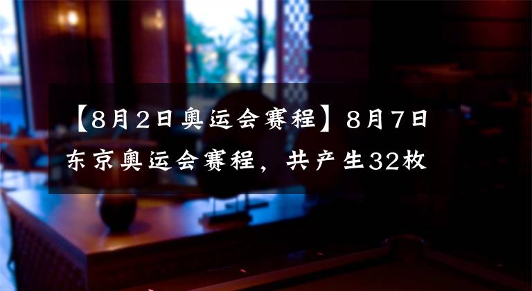 【8月2日奧運會賽程】8月7日東京奧運會賽程，共產(chǎn)生32枚金牌，中國隊2大沖金項目