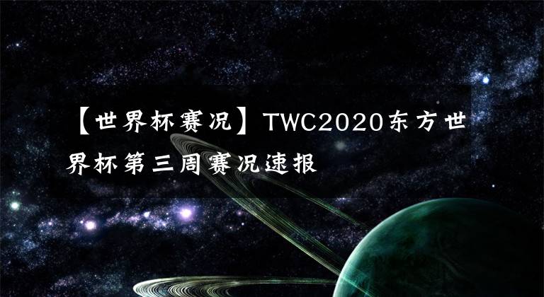 【世界杯賽況】TWC2020東方世界杯第三周賽況速報(bào)