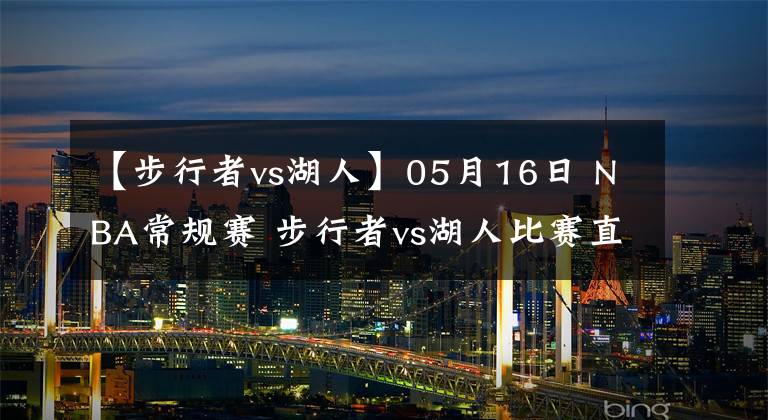 【步行者vs湖人】05月16日 NBA常規(guī)賽 步行者vs湖人比賽直播前瞻