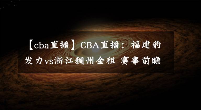 【cba直播】CBA直播：福建豹發(fā)力vs浙江稠州金租 賽事前瞻分析