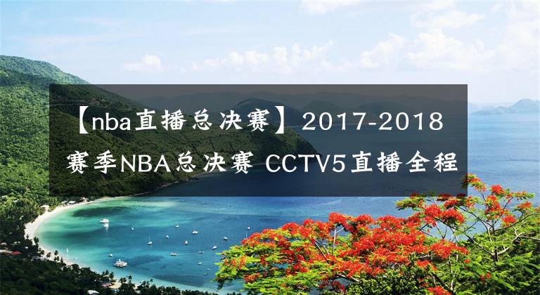 【nba直播總決賽】2017-2018賽季NBA總決賽 CCTV5直播全程