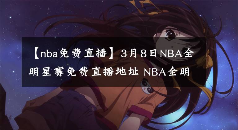 【nba免費直播】3月8日NBA全明星賽免費直播地址 NBA全明星全場錄像回放