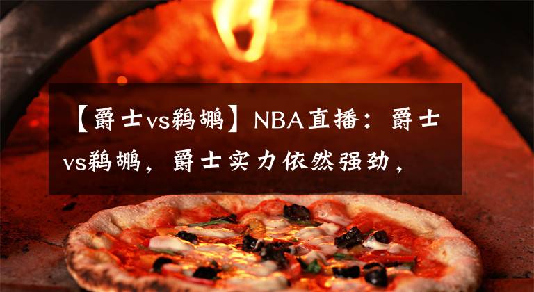 【爵士vs鵜鶘】NBA直播：爵士vs鵜鶘，爵士實(shí)力依然強(qiáng)勁，鵜鶘也非泛泛之輩