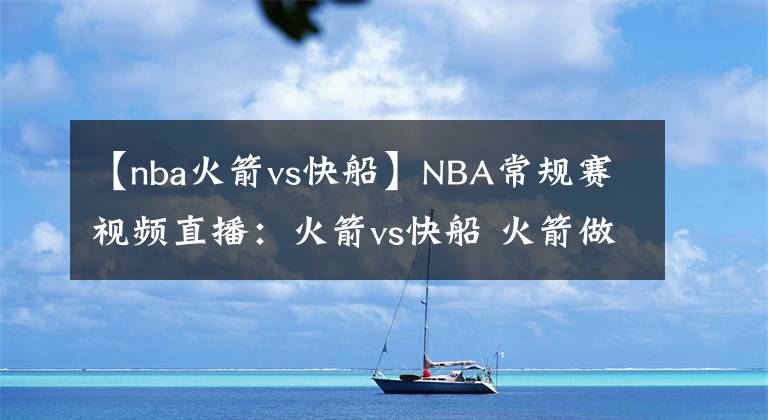 【nba火箭vs快船】NBA常規(guī)賽視頻直播：火箭vs快船 火箭做順?biāo)饲?，快船輕松奪4連勝