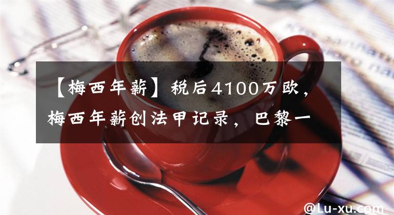 【梅西年薪】稅后4100萬(wàn)歐，梅西年薪創(chuàng)法甲記錄，巴黎一天球衣銷售賺3000萬(wàn)