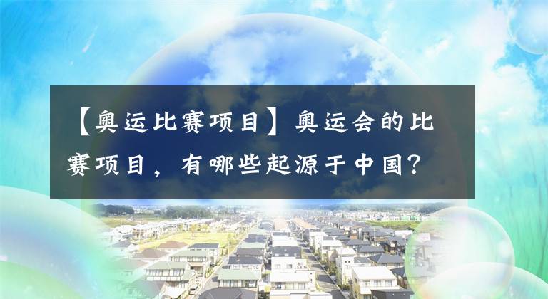 【奧運(yùn)比賽項(xiàng)目】奧運(yùn)會(huì)的比賽項(xiàng)目，有哪些起源于中國(guó)？