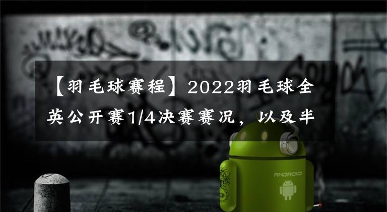 【羽毛球賽程】2022羽毛球全英公開賽1/4決賽賽況，以及半決賽賽程