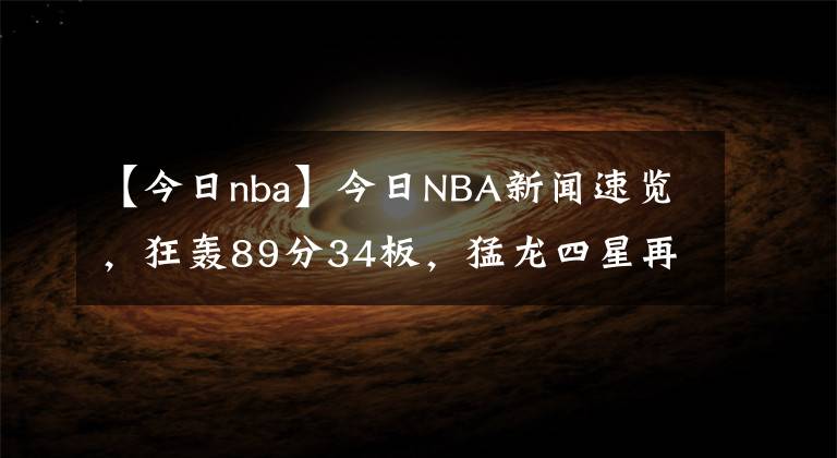 【今日nba】今日NBA新聞速覽，狂轟89分34板，猛龍四星再發(fā)威，丁威迪沮喪離場(chǎng)，沒(méi)有歐文還真不行