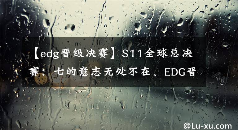 【edg晉級(jí)決賽】S11全球總決賽：七的意志無(wú)處不在，EDG晉級(jí)決賽，竟然還有林七七穿巴黎世家一份功勞！