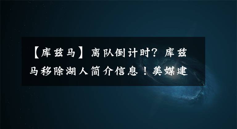 【庫(kù)茲馬】離隊(duì)倒計(jì)時(shí)？庫(kù)茲馬移除湖人簡(jiǎn)介信息！美媒建議用他換兩大控衛(wèi)