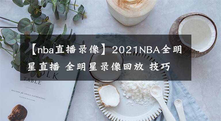 【nba直播錄像】2021NBA全明星直播 全明星錄像回放 技巧大賽三分大賽錄像地址